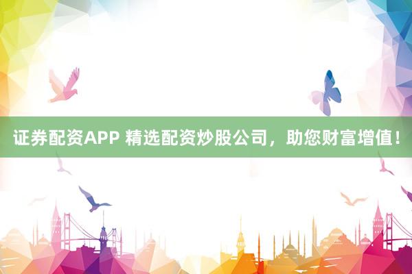 证券配资APP 精选配资炒股公司，助您财富增值！