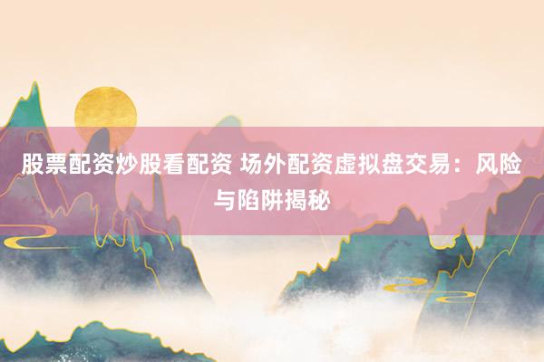 股票配资炒股看配资 场外配资虚拟盘交易：风险与陷阱揭秘
