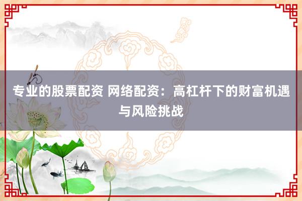 专业的股票配资 网络配资：高杠杆下的财富机遇与风险挑战