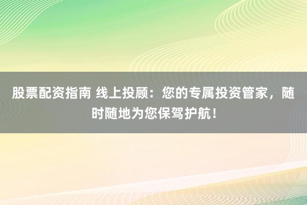 股票配资指南 线上投顾：您的专属投资管家，随时随地为您保驾护航！