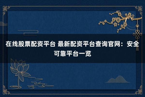 在线股票配资平台 最新配资平台查询官网：安全可靠平台一览