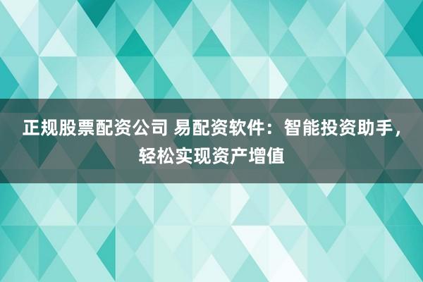 正规股票配资公司 易配资软件：智能投资助手，轻松实现资产增值