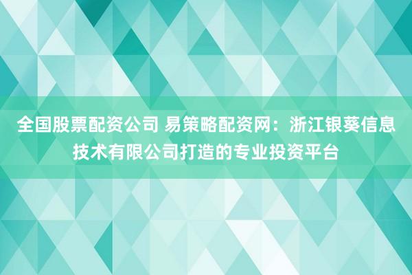 全国股票配资公司 易策略配资网:浙江银葵信息技术有限公司打造的专业投资平台