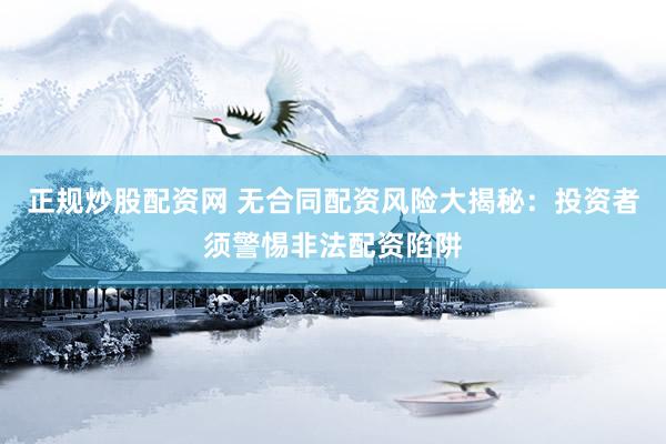 正规炒股配资网 无合同配资风险大揭秘：投资者须警惕非法配资陷阱