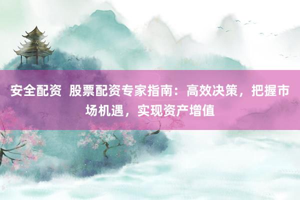安全配资  股票配资专家指南：高效决策，把握市场机遇，实现资产增值