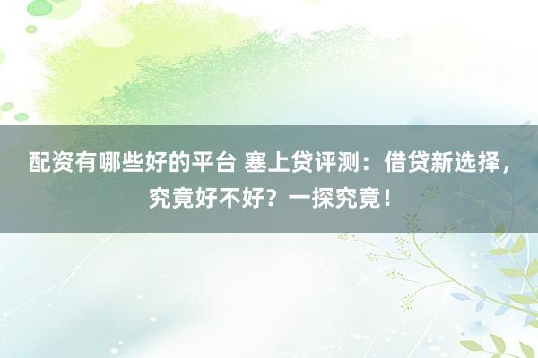 配资有哪些好的平台 塞上贷评测：借贷新选择，究竟好不好？一探究竟！