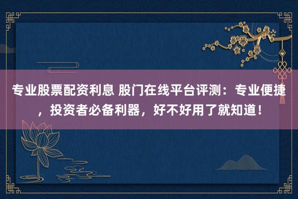 专业股票配资利息 股门在线平台评测：专业便捷，投资者必备利器，好不好用了就知道！