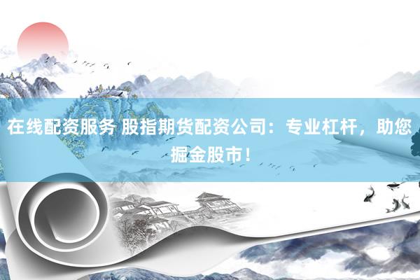 在线配资服务 股指期货配资公司：专业杠杆，助您掘金股市！