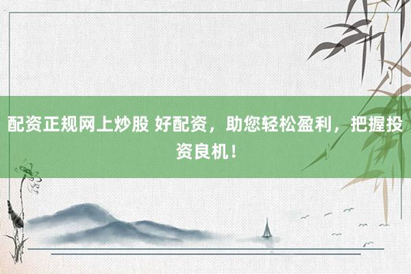 配资正规网上炒股 好配资，助您轻松盈利，把握投资良机！