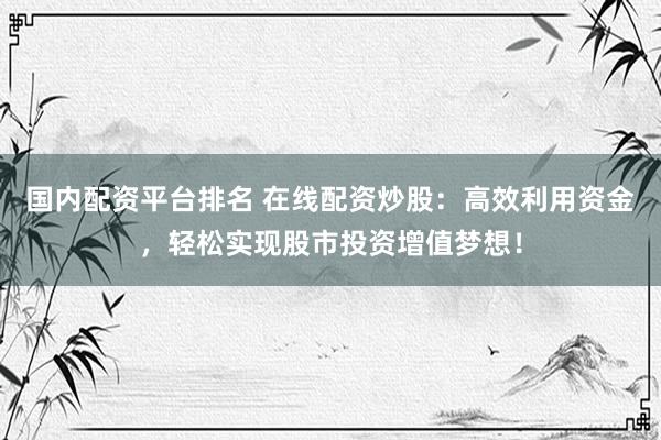 国内配资平台排名 在线配资炒股：高效利用资金，轻松实现股市投资增值梦想！