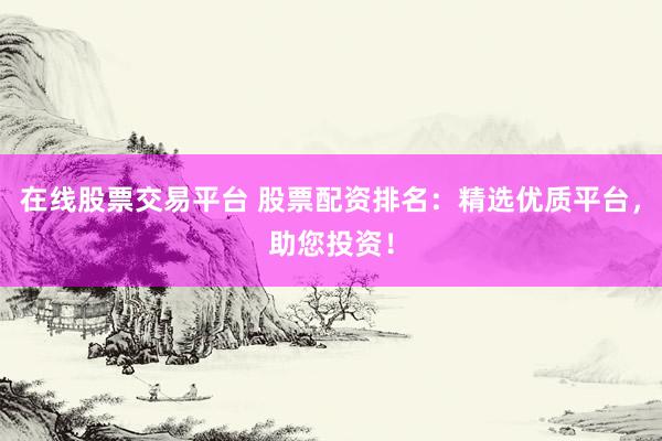 在线股票交易平台 股票配资排名：精选优质平台，助您投资！