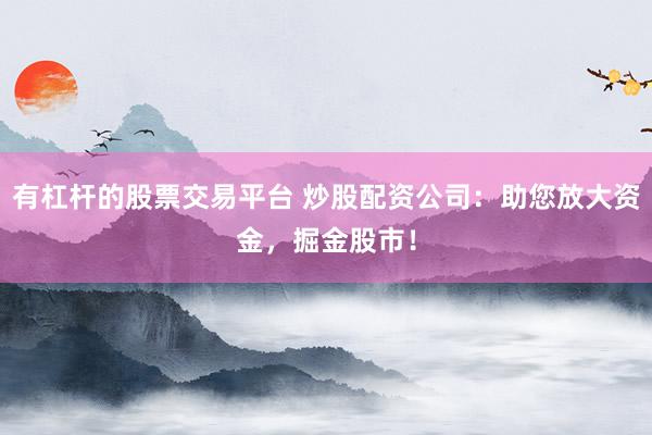 有杠杆的股票交易平台 炒股配资公司：助您放大资金，掘金股市！