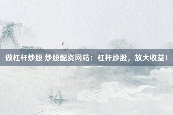 做杠杆炒股 炒股配资网站：杠杆炒股，放大收益！