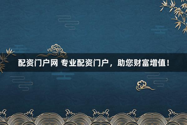 配资门户网 专业配资门户，助您财富增值！