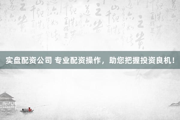 实盘配资公司 专业配资操作，助您把握投资良机！