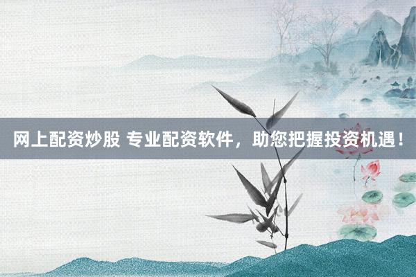网上配资炒股 专业配资软件，助您把握投资机遇！
