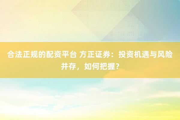 合法正规的配资平台 方正证券:投资机遇与风险并存,如何把握?