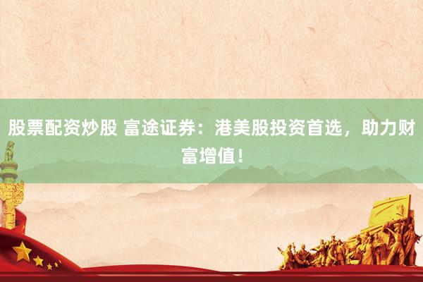 股票配资炒股 富途证券：港美股投资首选，助力财富增值！