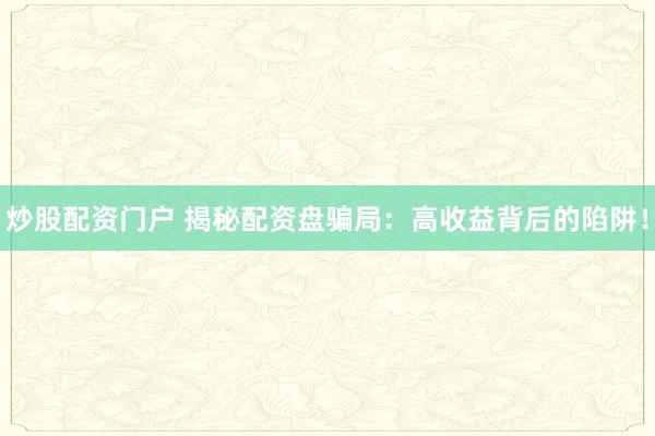 炒股配资门户 揭秘配资盘骗局：高收益背后的陷阱！