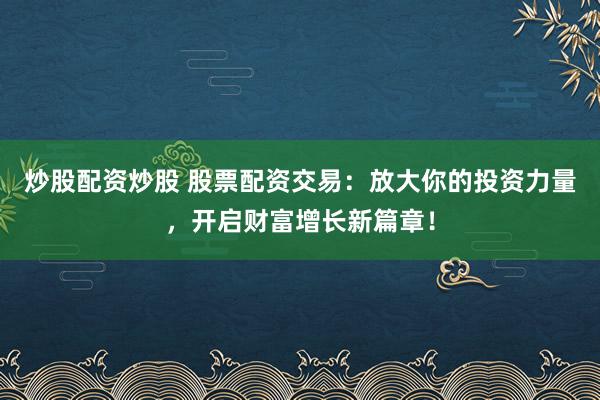 炒股配资炒股 股票配资交易:放大你的投资力量,开启财富增长新篇章!