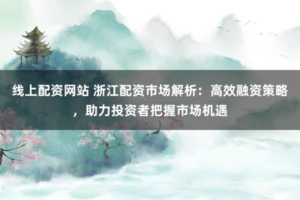 线上配资网站 浙江配资市场解析：高效融资策略，助力投资者把握市场机遇