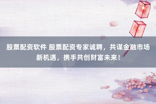 股票配资软件 股票配资专家诚聘,共谋金融市场新机遇,携手共创财富未来!