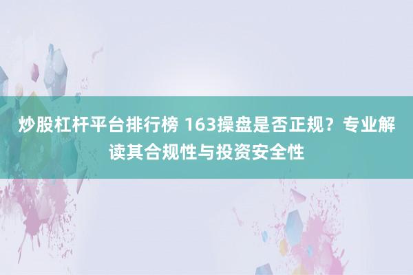 炒股杠杆平台排行榜 163操盘是否正规?专业解读其合规性与投资安全性