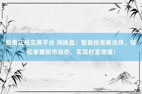 股票正规交易平台 淘操盘:智能投资新选择,轻松掌握股市动态,实现财富增值!