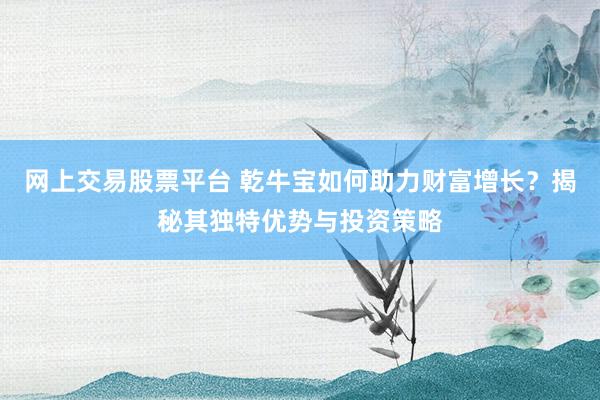 网上交易股票平台 乾牛宝如何助力财富增长？揭秘其独特优势与投资策略