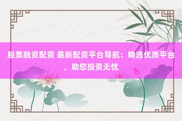 股票融资配资 最新配资平台导航：精选优质平台，助您投资无忧