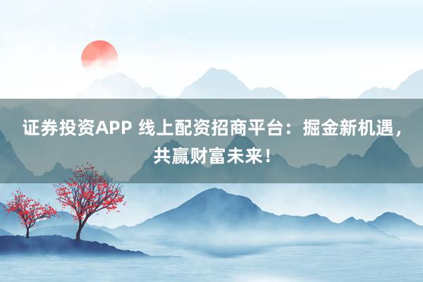 证券投资APP 线上配资招商平台：掘金新机遇，共赢财富未来！