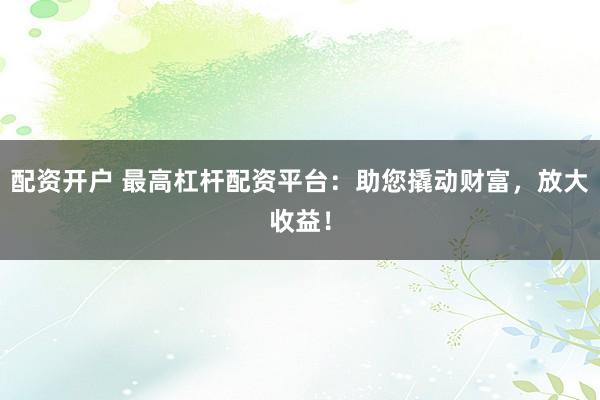 配资开户 最高杠杆配资平台：助您撬动财富，放大收益！