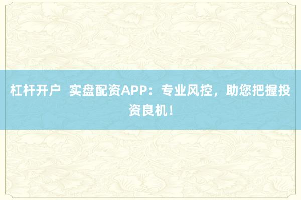 杠杆开户 实盘配资APP:专业风控,助您把握投资良机!