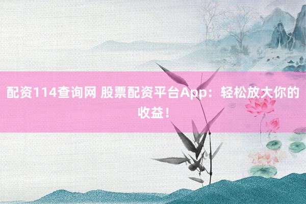 配资114查询网 股票配资平台App:轻松放大你的收益!