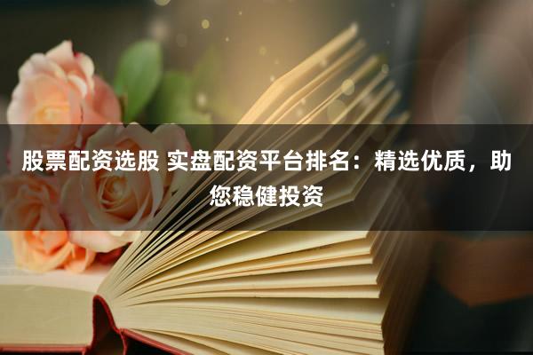 股票配资选股 实盘配资平台排名:精选优质,助您稳健投资