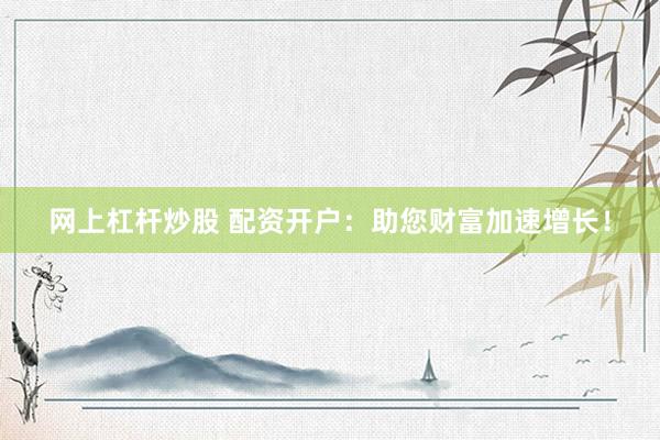 网上杠杆炒股 配资开户:助您财富加速增长!