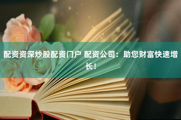 配资资深炒股配资门户 配资公司：助您财富快速增长！