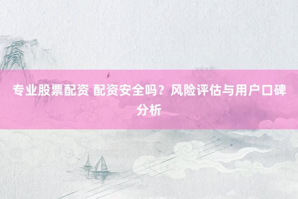专业股票配资 配资安全吗?风险评估与用户口碑分析