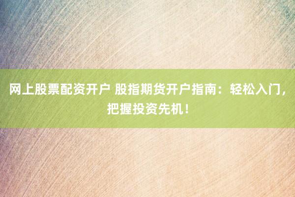 网上股票配资开户 股指期货开户指南:轻松入门,把握投资先机!