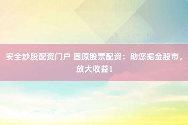 安全炒股配资门户 固原股票配资:助您掘金股市,放大收益!