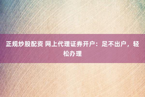 正规炒股配资 网上代理证券开户：足不出户，轻松办理