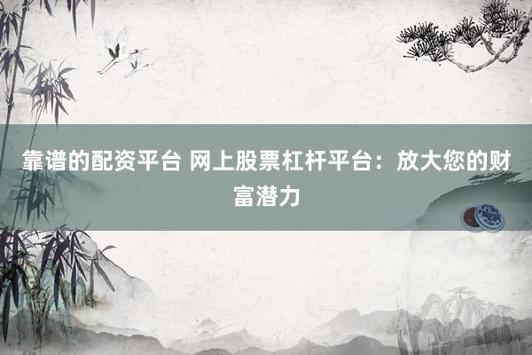 靠谱的配资平台 网上股票杠杆平台：放大您的财富潜力