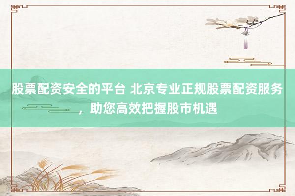 股票配资安全的平台 北京专业正规股票配资服务,助您高效把握股市机遇