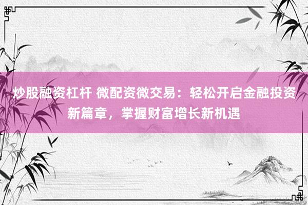 炒股融资杠杆 微配资微交易：轻松开启金融投资新篇章，掌握财富增长新机遇