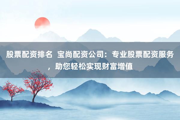 股票配资排名 宝尚配资公司:专业股票配资服务,助您轻松实现财富增值