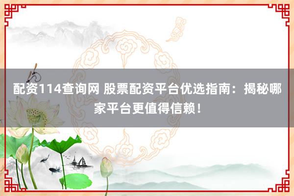 配资114查询网 股票配资平台优选指南：揭秘哪家平台更值得信赖！