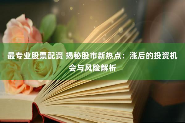 最专业股票配资 揭秘股市新热点：涨后的投资机会与风险解析