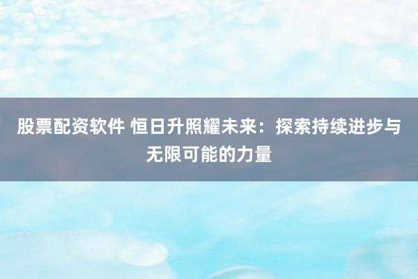 股票配资软件 恒日升照耀未来：探索持续进步与无限可能的力量