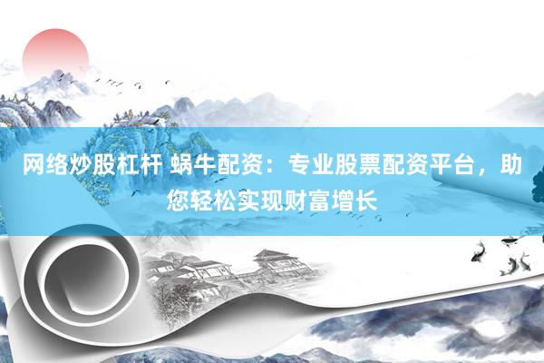 网络炒股杠杆 蜗牛配资：专业股票配资平台，助您轻松实现财富增长