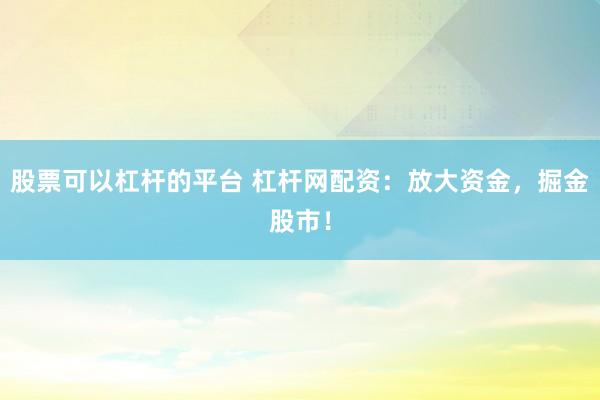 股票可以杠杆的平台 杠杆网配资：放大资金，掘金股市！